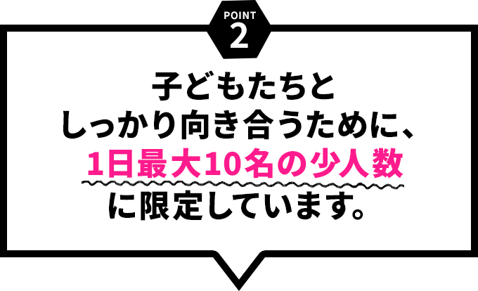 子どもたちとしっかり向き合うために１日最大１０名の少人数に限定しています。